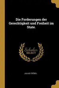 Die Forderungen der Gerechtigkeit und Freiheit im State. - Julius Fröbel