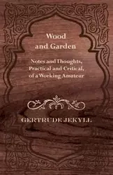 Wood and Garden - Notes and Thoughts, Practical and Critical, of a Working Amateur - Gertrude Jekyll