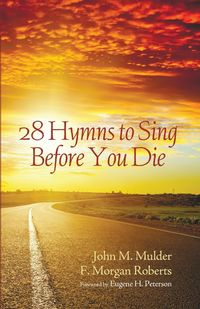 28 Hymns to Sing before You Die - John M. Mulder