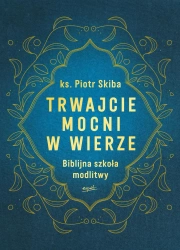 Trwajcie mocni w wierze. Biblijna szkoła modlitwy - Piotr Skiba