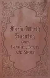 Facts Worth Knowing about Leather, Boots and Shoes - Anon