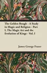 The Golden Bough - A Study in Magic and Religion - Part I, The Magic Art and the Evolution of Kings - Vol. I - James George Frazer