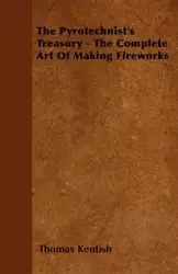 The Pyrotechnist's Treasury - The Complete Art of Making Fireworks - Thomas Kentish