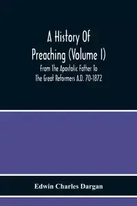 A History Of Preaching (Volume I) From The Apostolic Father To The Great Reformers A.D. 70-1872 - Charles Edwin Dargan