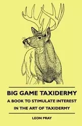 Big Game Taxidermy - A Book To Stimulate Interest In The Art Of Taxidermy - Leon Pray