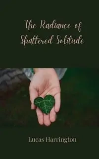 The Radiance of Shattered Solitude - Lucas Harrington