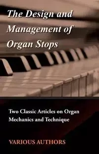 The Design and Management of Organ Stops - Two Classic Articles on Organ Mechanics and Technique - Various