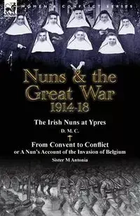 Nuns & the Great War 1914-18-The Irish Nuns at Ypres by D. M. C. & from Convent to Conflict or a Nun's Account of the Invasion of Belgium by Sister M - D. M. C.