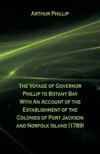 The Voyage Of Governor Phillip To Botany Bay With An Account Of The Establishment Of The Colonies Of Port Jackson And Norfolk Island (1789) - Phillip Arthur