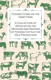 Feeding Cows on the Dairy Farm - A Collection of Articles on the Methods and Rations of Feeding Cattle for Milk Production - Various