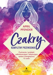 Czakry – kompletny przewodnik. Ćwiczenia i praktyki odblokowujące i aktywujące system energetyczny 12 czakr - April Pfender