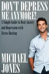 Don't Depress Me Anymore! a Simple Guide to Beat Anxiety and Depression with Stress Busting - Michael Jones