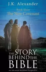 The Story Behind The Bible - Book Three - The New Covenant - Alexander J K