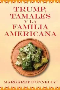 Trump, tamales y la familia americana - Margaret Donnelly