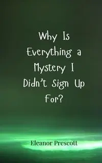 Why Is Everything a Mystery I Didn't Sign Up For? - Eleanor Prescott