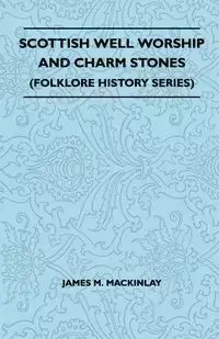 Scottish Well Worship and Charm Stones (Folklore History Series) - James M. Mackinlay