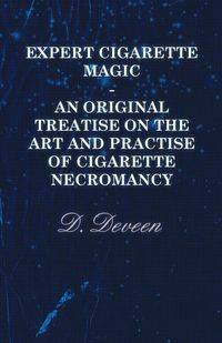 Expert Cigarette Magic - An Original Treatise on the Art and Practise of Cigarette Necromancy - Deveen D.