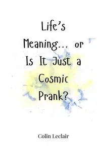 Life's Meaning... or Is It Just a Cosmic Prank? - Colin Leclair