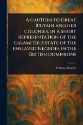 A Caution to Great Britain and Her Colonies, in a Short Representation of the Calamitous State of the Enslaved Negroes in the British Dominions - Anthony Benezet