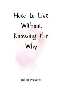 How to Live Without Knowing the Why - Julian Prescott