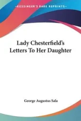 Lady Chesterfield's Letters To Her Daughter - George Augustus Sala