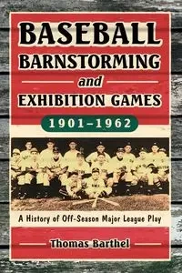 Baseball Barnstorming and Exhibition Games, 1901-1962 - Thomas Barthel