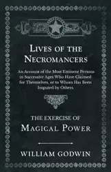 Lives of the Necromancers - An Account of the Most Eminent Persons in Successive Ages Who Have Claimed for Themselves, or to Whom Has Been Imputed by Others - The Exercise of Magical Power - William Godwin