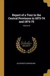 Report of a Tour in the Central Provinces in 1873-74 and 1874-75; Volume IX - Alexander Cunningham