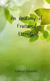An Anatomy of Fractured Eternity - Gabriel Kingsley