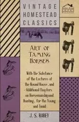 Art Of Taming Horses; With The Substance Of The Lectures At The Round House, And Additional Chapters On Horsemanship And Hunting, For The Young And Timid. - Anon