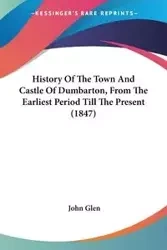 History Of The Town And Castle Of Dumbarton, From The Earliest Period Till The Present (1847) - Glen John