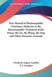 New Manual of Homoeopathic Veterinary Medicine or the Homoeopathic Treatment of the Horse, the Ox, the Sheep, the Dog and Other Domestic Animals - August Gunther Friedrich
