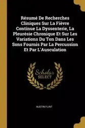 Résumé De Recherches Cliniques Sur La Fièvre Continue La Dyssenterie, La Pleurésie Chronique Et Sur Les Variations Du Ton Dans Les Sons Fournis Par La Percussion Et Par L'Ausculation - Austin Flint