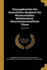 Sitzungsberichte Der Kaiserlichen Akademie Der Wissenschaften. Mathematisch-Naturwissenschaftliche Classe; Volume 101 - In Wien. Akademie Der Wissenschaften Mat