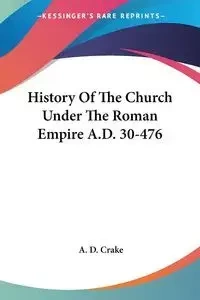 History Of The Church Under The Roman Empire A.D. 30-476 - Crake A. D.