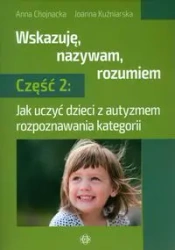 Wskazuję nazywam rozumiem. Część 2. Jak uczyć dzieci z autyzmem rozpoznawania kategorii - Anna Chojnacka, Joanna Kuźniarska