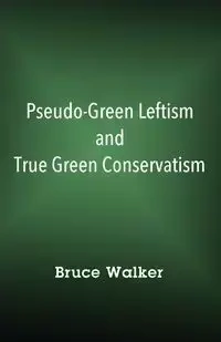 Pseudo-Green Leftism and True Green Conservatism - Walker Bruce