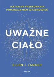 Uważne ciało. Jak nasze przekonania pomagają nam.. - Ellen J. Langer