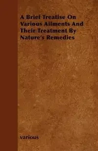 A Brief Treatise on Various Ailments and Their Treatment by Nature's Remedies - Various
