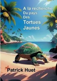 A la recherche du pays des Tortues Jaunes - Patrick Huet