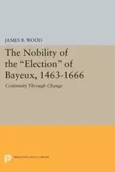 The Nobility of the Election of Bayeux, 1463-1666 - James B. Wood