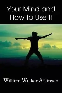 Your Mind and How to Use It, - William Walker Atkinson