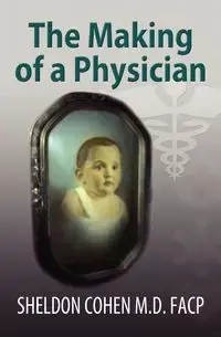 The Making of a Physician - Sheldon Cohen M. D. FACP