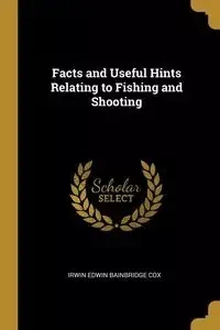 Facts and Useful Hints Relating to Fishing and Shooting - Edwin Irwin Bainbridge Cox
