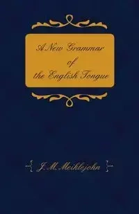 A New Grammar of the English Tongue - With Chapters on Composition, Versification, Paraphrasing and Punctuation - Meiklejohn J. M.