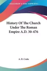 History Of The Church Under The Roman Empire A.D. 30-476 - Crake A. D.