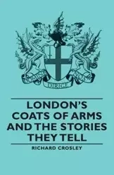 London's Coats of Arms and the Stories They Tell - Richard Crosley