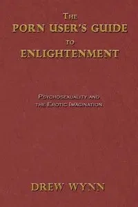 The Porn User's Guide to Enlightenment - Drew Wynn