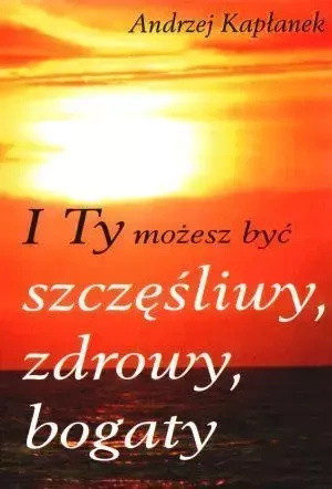I Ty możesz być szczęśliwy, zdrowy, bogaty - Andrzej Kapłanek