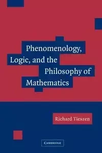 Phenomenology, Logic, and the Philosophy of Mathematics - Richard Tieszen